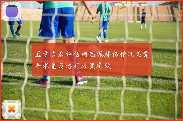 医学专家评估姆巴佩膝伤情况无需手术皇马治疗方案有效