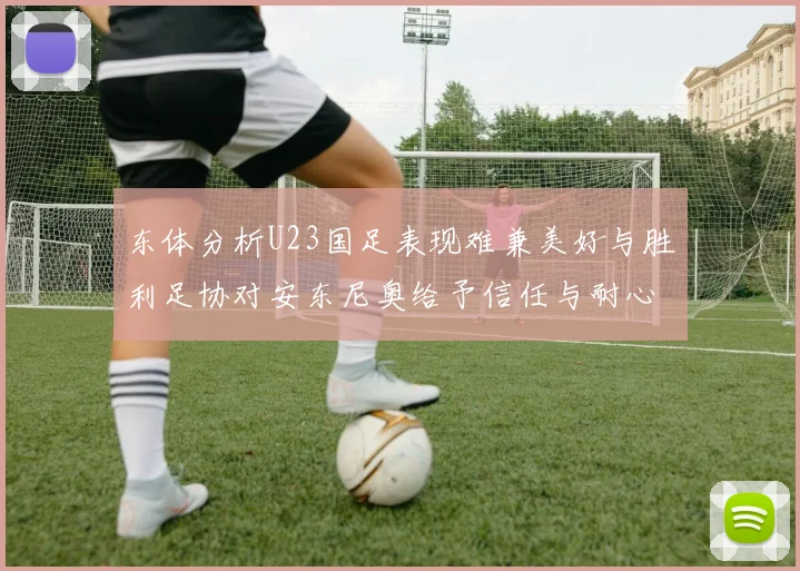 东体分析U23国足表现难兼美好与胜利足协对安东尼奥给予信任与耐心