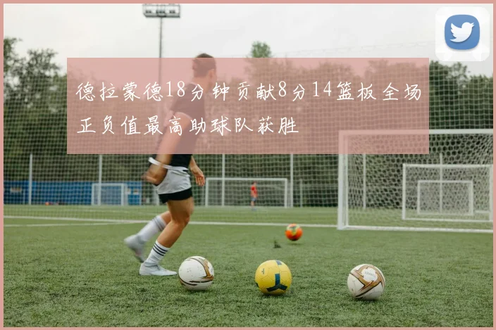 德拉蒙德18分钟贡献8分14篮板全场正负值最高助球队获胜