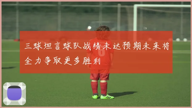 三球坦言球队战绩未达预期未来将全力争取更多胜利