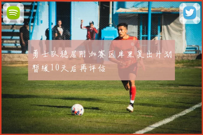 勇士队稳居附加赛区库里复出计划暂缓10天后再评估
