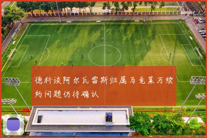 德科谈阿尔瓦雷斯归属马竞莱万续约问题仍待确认