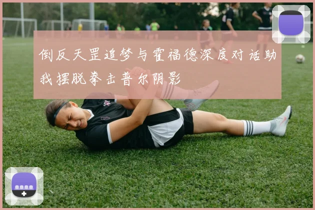 倒反天罡追梦与霍福德深度对话助我摆脱拳击普尔阴影