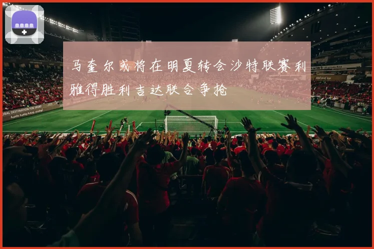马奎尔或将在明夏转会沙特联赛利雅得胜利吉达联合争抢