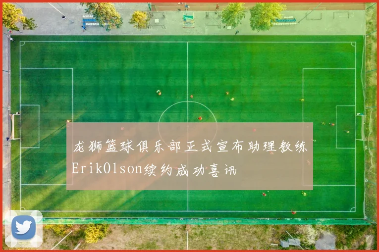 龙狮篮球俱乐部正式宣布助理教练ErikOlson续约成功喜讯