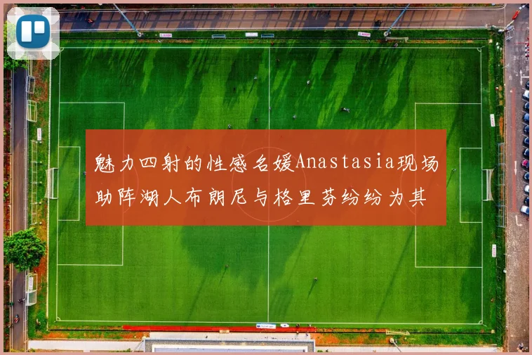 魅力四射的性感名媛Anastasia现场助阵湖人布朗尼与格里芬纷纷为其打call