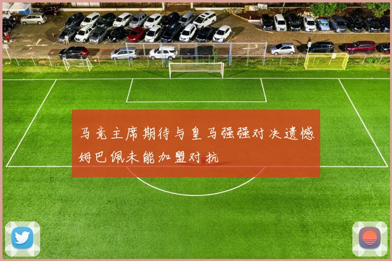 马竞主席期待与皇马强强对决遗憾姆巴佩未能加盟对抗