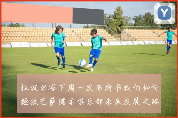 拉波尔塔下周一发布新书我们如何拯救巴萨揭示俱乐部未来发展之路