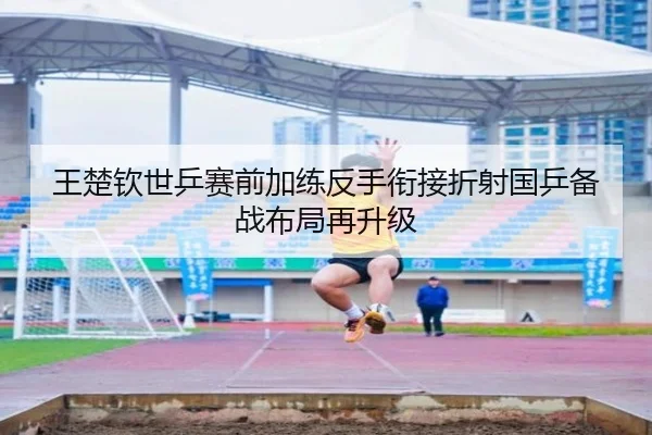 王楚钦世乒赛前加练反手衔接折射国乒备战布局再升级(kaiyun)